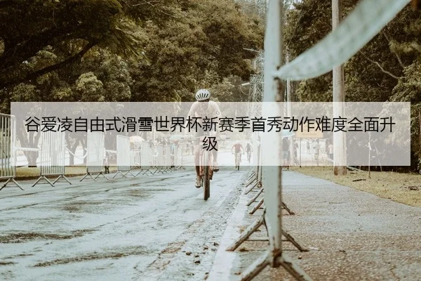 谷爱凌自由式滑雪世界杯新赛季首秀动作难度全面升级