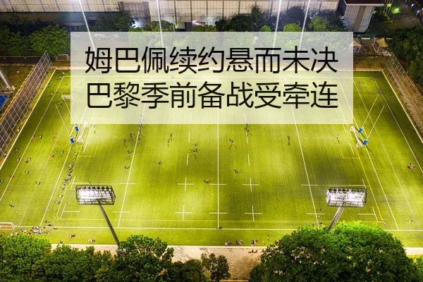 姆巴佩续约悬而未决 巴黎季前备战受牵连